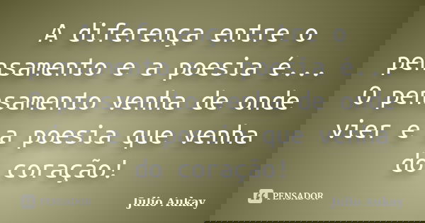 A diferença entre o pensamento e a poesia é... O pensamento venha de onde vier e a poesia que venha do coração!... Frase de julio aukay.
