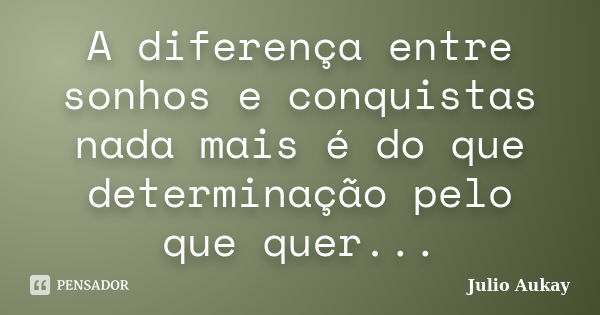 A diferença entre sonhos e conquistas nada mais é do que determinação pelo que quer...... Frase de Julio Aukay.