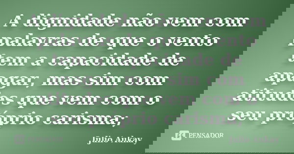 A dignidade não vem com palavras de que o vento tem a capacidade de apagar, mas sim com atitudes que vem com o seu próprio carisma;... Frase de Julio Aukay.