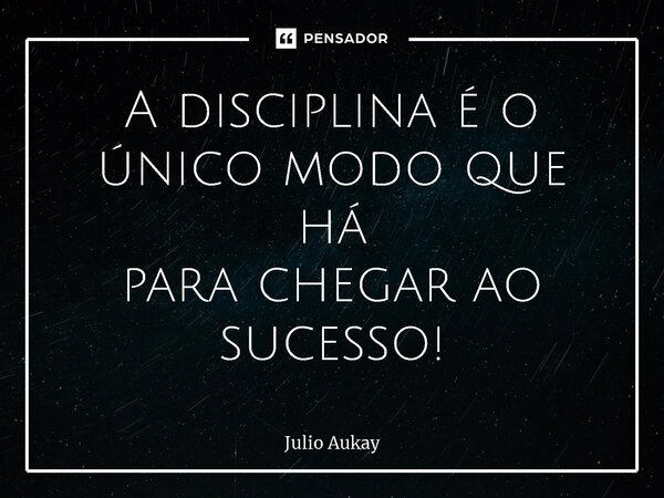 ⁠A disciplina é o único modo que há para chegar ao sucesso!... Frase de Julio Aukay.