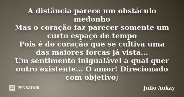 A distância parece um obstáculo medonho Mas o coração faz parecer somente um curto espaço de tempo Pois é do coração que se cultiva uma das maiores forças já vi... Frase de Julio Aukay.