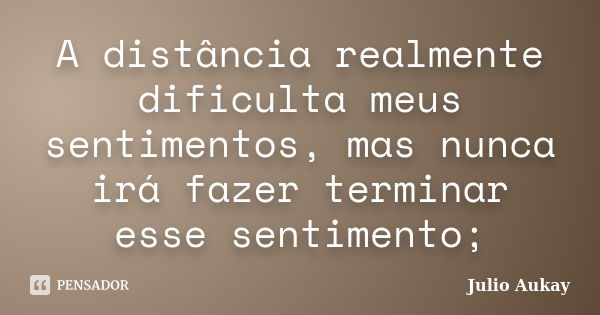 A distância realmente dificulta meus sentimentos, mas nunca irá fazer terminar esse sentimento;... Frase de Julio Aukay.