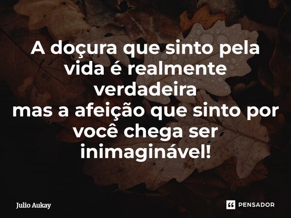 ⁠A doçura que sinto pela vida é realmente verdadeira mas a afeição que sinto por você chega ser inimaginável!... Frase de Julio Aukay.
