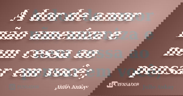 A dor de amor não ameniza e nem cessa ao pensar em você;... Frase de Julio Aukay.