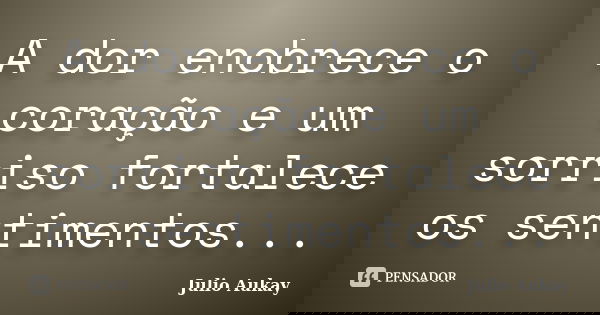 A dor enobrece o coração e um sorriso fortalece os sentimentos...... Frase de Julio Aukay.