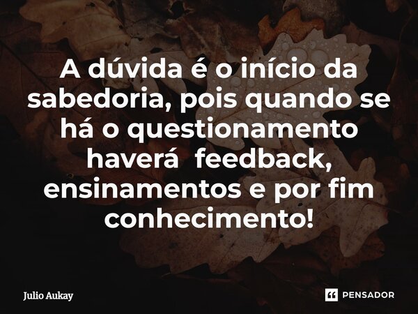 ⁠A dúvida é o início da sabedoria, pois quando se há o questionamento haverá feedback, ensinamentos e por fim conhecimento!... Frase de Julio Aukay.