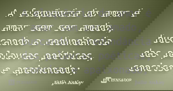 A eloquência do amor é amar sem ser amado, buscando a redundância das palavras poéticas, conciso e apaixonado;... Frase de Julio Aukay.