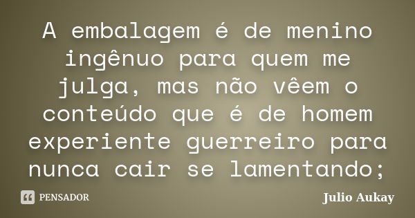 A embalagem é de menino ingênuo para quem me julga, mas não vêem o conteúdo que é de homem experiente guerreiro para nunca cair se lamentando;... Frase de Julio Aukay.