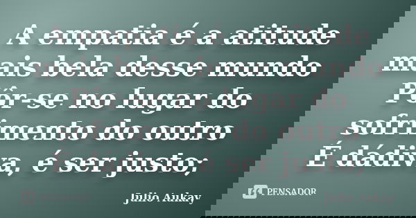 A empatia é a atitude mais bela desse mundo Pôr-se no lugar do sofrimento do outro É dádiva, é ser justo;... Frase de Julio Aukay.