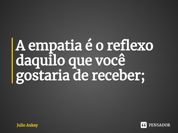 ⁠A empatia é o reflexo daquilo que você gostaria de receber;... Frase de Julio Aukay.