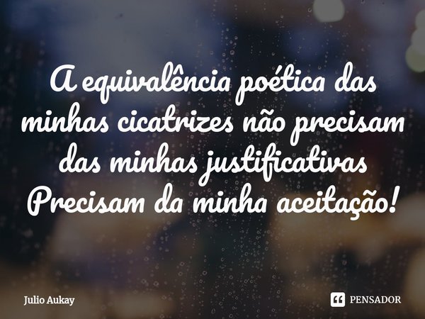 ⁠A equivalência poética das minhas cicatrizes não precisam das minhas justificativas
Precisam da minha aceitação!... Frase de Julio Aukay.