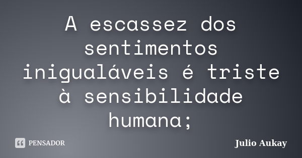 A escassez dos sentimentos inigualáveis é triste à sensibilidade humana;... Frase de julio Aukay.