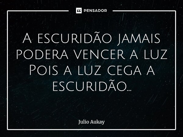 ⁠A escuridão jamais poderá vencer a luz Pois a luz cega a escuridão...... Frase de Julio Aukay.
