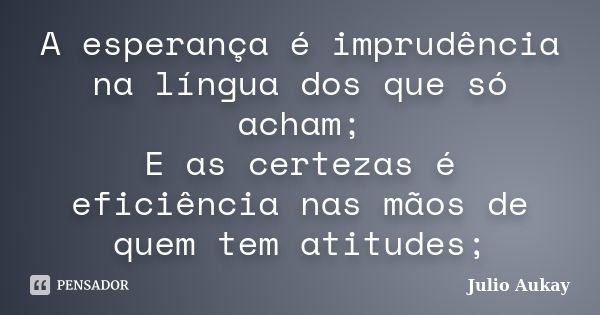 A esperança é imprudência na língua dos que só acham; E as certezas é eficiência nas mãos de quem tem atitudes;... Frase de Julio Aukay.