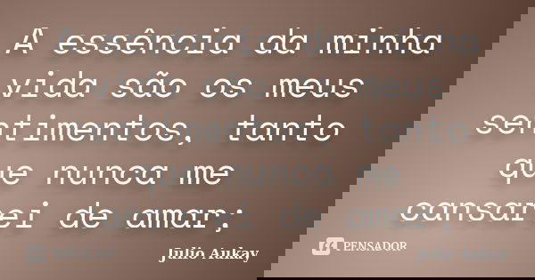 A essência da minha vida são os meus sentimentos, tanto que nunca me cansarei de amar;... Frase de Julio Aukay.