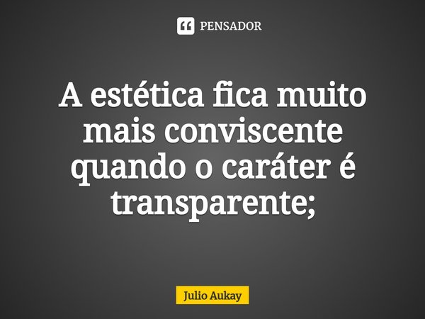 ⁠A estética fica muito mais conviscente quando o caráter é transparente;... Frase de Julio Aukay.