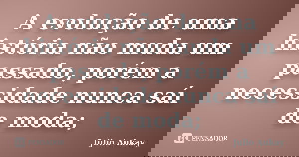 A evolução de uma história não muda um passado, porém a necessidade nunca saí de moda;... Frase de Julio Aukay.