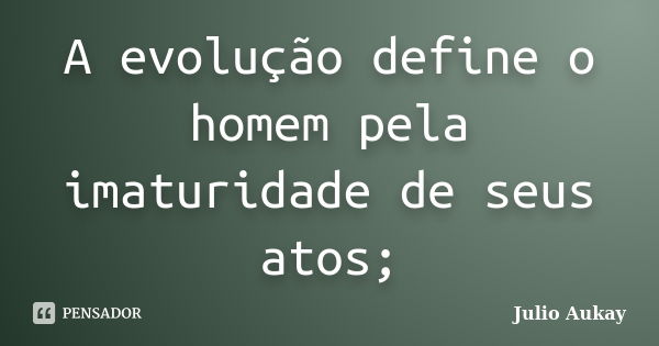 A evolução define o homem pela imaturidade de seus atos;... Frase de Julio Aukay.