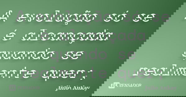 A evolução só se é alcançada quando se realmente quer;... Frase de Julio Aukay.