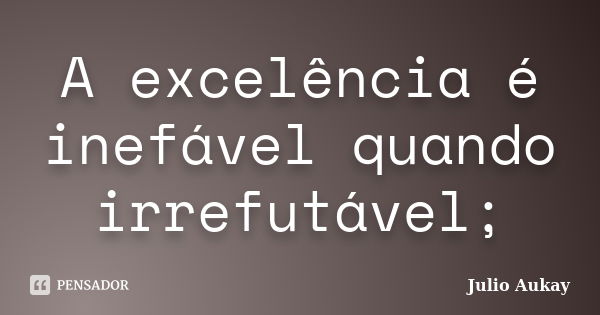 A excelência é inefável quando irrefutável;... Frase de Julio Aukay.