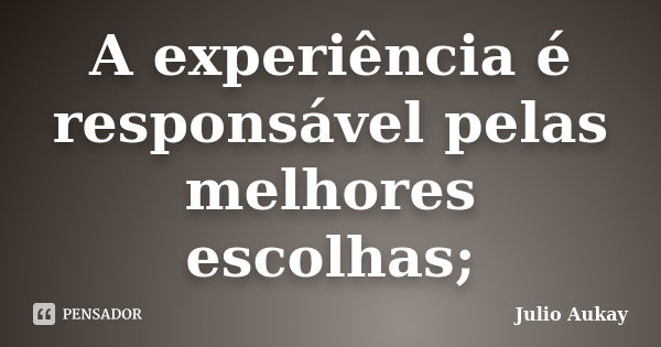 A experiência é responsável pelas melhores escolhas;... Frase de Julio Aukay.