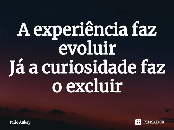 ⁠A experiência faz evoluir
Já a curiosidade faz o excluir... Frase de Julio Aukay.
