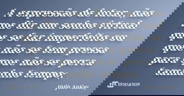A expressão de lutar, não me diz um sonho virtual que se faz imperfeito ou que não se tem pressa para que não se perca tamanho tempo;... Frase de Julio Aukay.