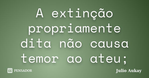 A extinção propriamente dita não causa temor ao ateu;... Frase de Julio Aukay.