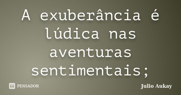 A exuberância é lúdica nas aventuras sentimentais;... Frase de Julio Aukay.