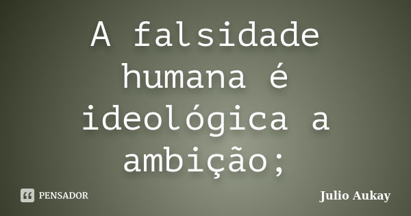 A falsidade humana é ideológica a ambição;... Frase de julio Aukay.