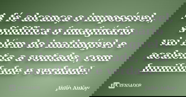 A fé alcança o impossível, solidifica o imaginário vai além do inatingível e acalenta a vontade, com humildade e verdade!... Frase de Julio Aukay.