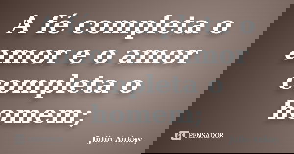 A fé completa o amor e o amor completa o homem;... Frase de Julio Aukay.