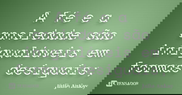 A fé e a ansiedade são inigualáveis em formas desiguais;... Frase de Julio Aukay.