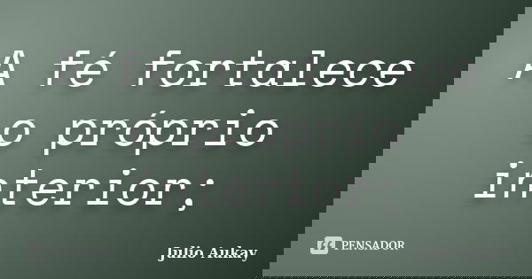 A fé fortalece o próprio interior;... Frase de Julio Aukay.