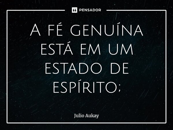 ⁠A fé genuína está em um estado de espírito;... Frase de Julio Aukay.