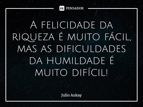 ⁠⁠A felicidade da riqueza é muito fácil, mas as dificuldades da humildade é muito difícil!... Frase de Julio Aukay.