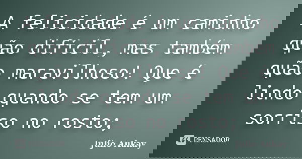 A felicidade é um caminho quão difícil, mas também quão maravilhoso! Que é lindo quando se tem um sorriso no rosto;... Frase de julio aukay.