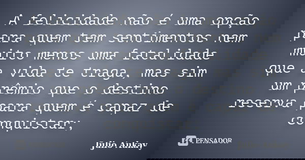 A felicidade não é uma opção para quem tem sentimentos nem muito menos uma fatalidade que a vida te traga, mas sim um prêmio que o destino reserva para quem é c... Frase de Julio Aukay.