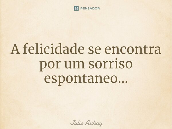 ⁠A felicidade se encontra por um sorriso espontâneo...... Frase de Julio Aukay.