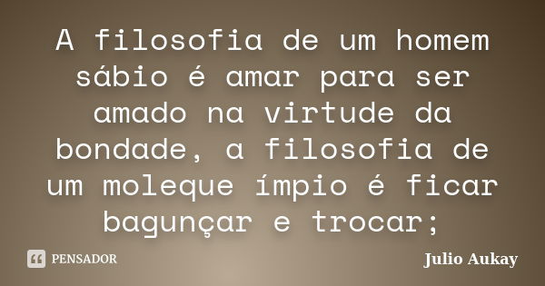 A filosofia de um homem sábio é amar para ser amado na virtude da bondade, a filosofia de um moleque ímpio é ficar bagunçar e trocar;... Frase de Julio Aukay.