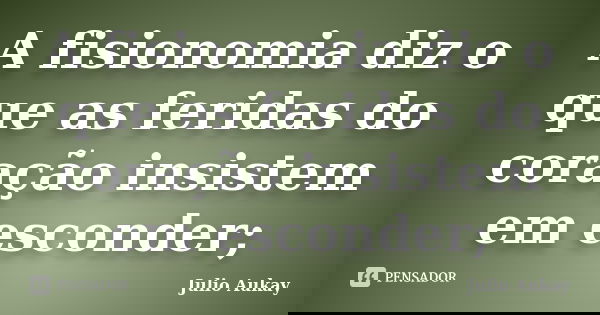 A fisionomia diz o que as feridas do coração insistem em esconder;... Frase de Julio Aukay.