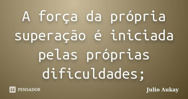 A força da própria superação é iniciada pelas próprias dificuldades;... Frase de julio Aukay.