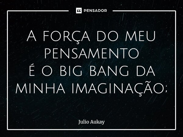 ⁠A força do meu pensamento é o big bang da minha imaginação;... Frase de Julio Aukay.