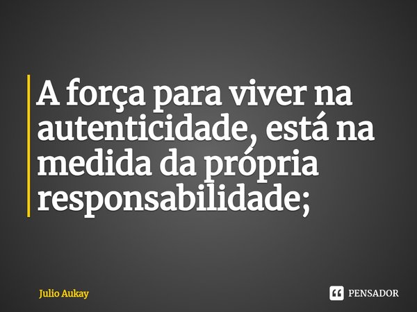⁠A força para viver na autenticidade, está na medida da própria responsabilidade;... Frase de Julio Aukay.