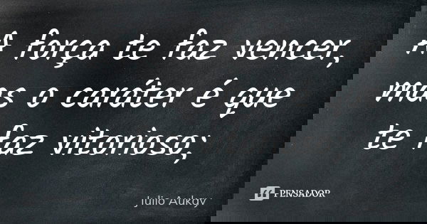 A força te faz vencer, mas o caráter é que te faz vitorioso;... Frase de Julio Aukay.