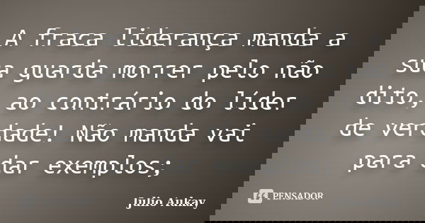 A fraca liderança manda a sua guarda morrer pelo não dito, ao contrário do líder de verdade! Não manda vai para dar exemplos;... Frase de Julio Aukay.
