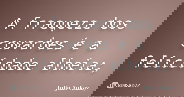 A fraqueza dos covardes é a felicidade alheia;... Frase de julio Aukay.