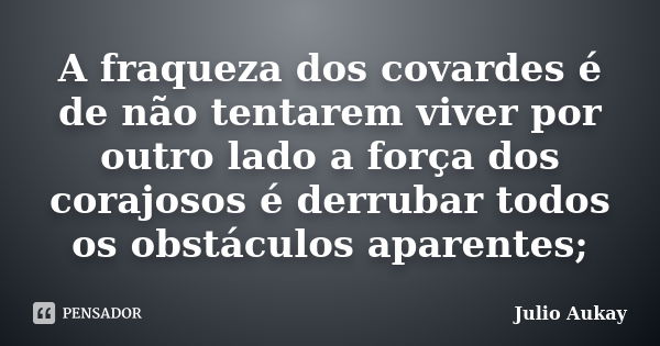 A fraqueza dos covardes é de não tentarem viver por outro lado a força dos corajosos é derrubar todos os obstáculos aparentes;... Frase de Julio Aukay.