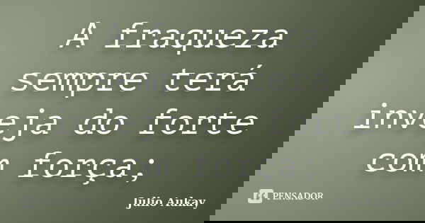 A fraqueza sempre terá inveja do forte com força;... Frase de Julio Aukay.