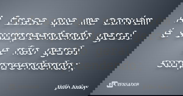 A frase que me convém é surpreendendo geral e não geral surpreendendo;... Frase de julio Aukay.